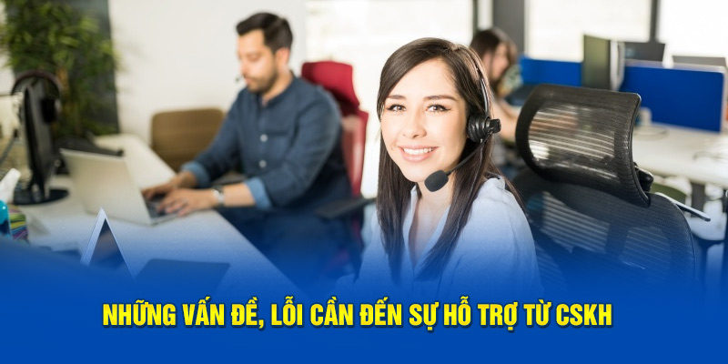 Những vấn đề, lỗi cần đến sự hỗ trợ từ CSKH