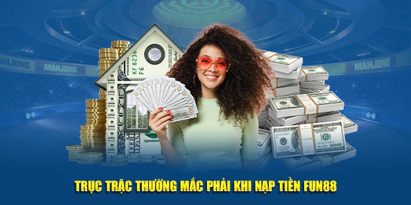  Trục trặc thường mắc phải khi nạp tiền Fun88